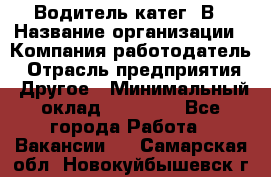 Водитель-катег. В › Название организации ­ Компания-работодатель › Отрасль предприятия ­ Другое › Минимальный оклад ­ 16 000 - Все города Работа » Вакансии   . Самарская обл.,Новокуйбышевск г.